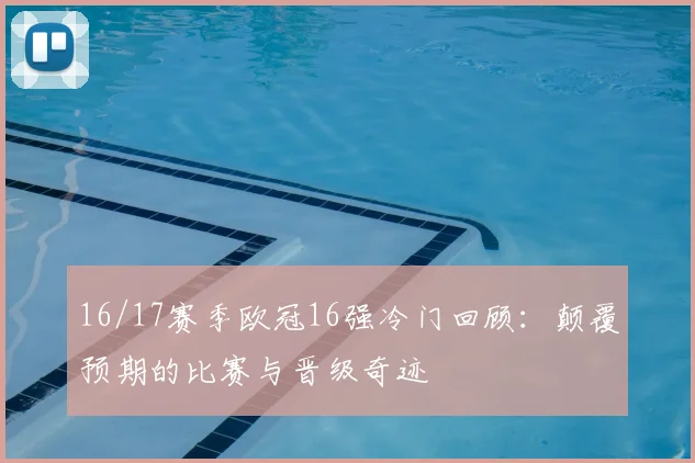 16/17赛季欧冠16强冷门回顾：颠覆预期的比赛与晋级奇迹