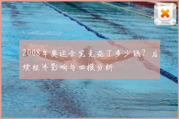 2008年奥运会究竟花了多少钱?后续经济影响与回报分析