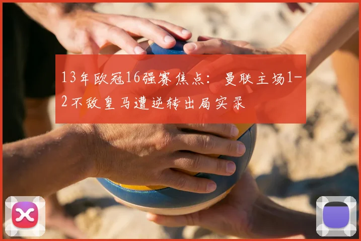 13年欧冠16强赛焦点:曼联主场1-2不敌皇马遭逆转出局实录