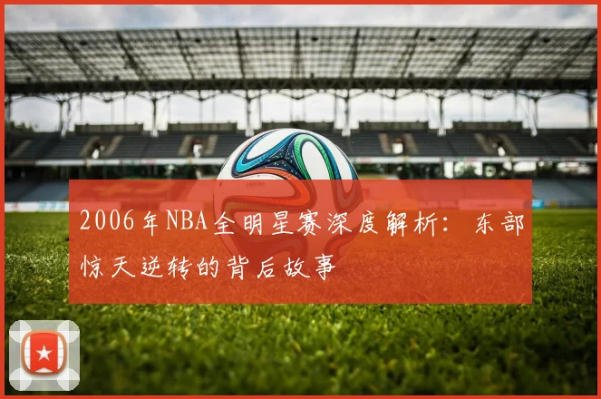 2006年NBA全明星赛深度解析：东部惊天逆转的背后故事