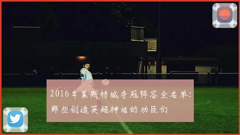 2016年莱斯特城夺冠阵容全名单：那些创造英超神话的功臣们