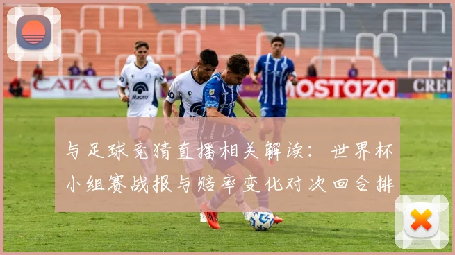 与足球竞猜直播相关解读：世界杯小组赛战报与赔率变化对次回合排位影响
