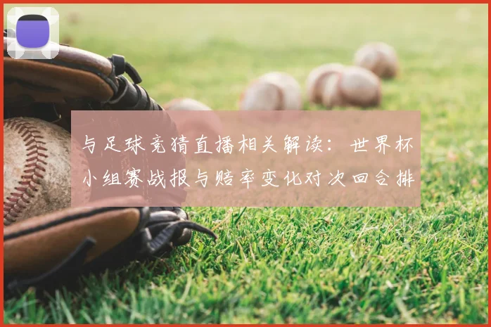 与足球竞猜直播相关解读：世界杯小组赛战报与赔率变化对次回合排位影响