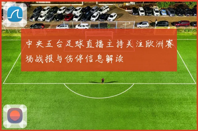 中央五台足球直播主持关注欧洲赛场战报与伤停信息解读