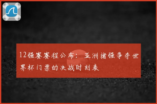12强赛赛程公布：亚洲诸强争夺世界杯门票的决战时刻表