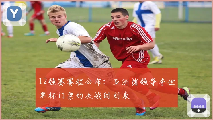 12强赛赛程公布：亚洲诸强争夺世界杯门票的决战时刻表