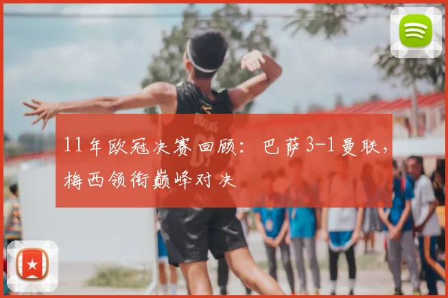 11年欧冠决赛回顾：巴萨3-1曼联，梅西领衔巅峰对决