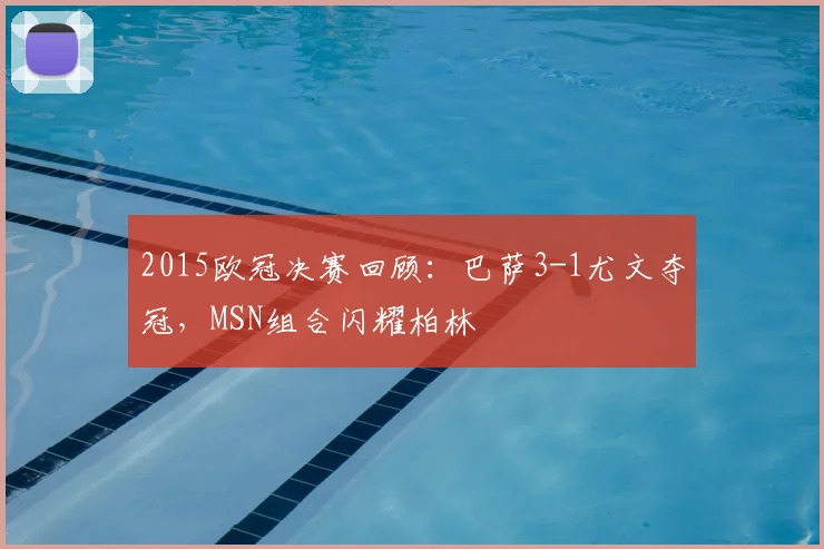 2015欧冠决赛回顾：巴萨3-1尤文夺冠，MSN组合闪耀柏林