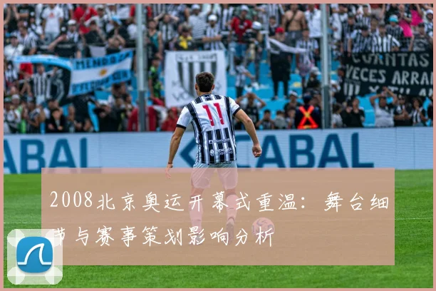 2008北京奥运开幕式重温:舞台细节与赛事策划影响分析