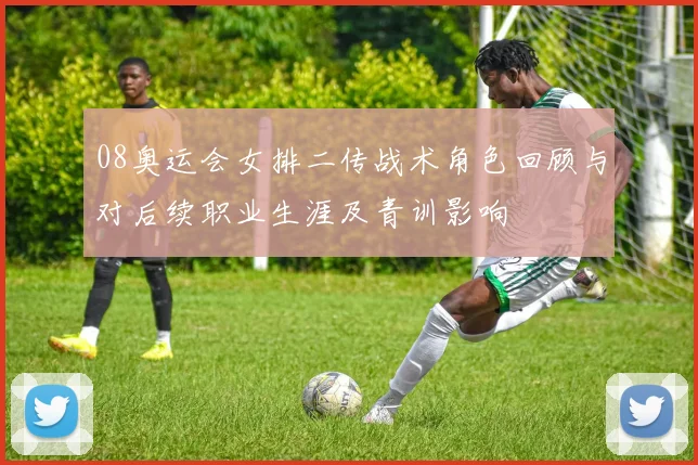 08奥运会女排二传战术角色回顾与对后续职业生涯及青训影响