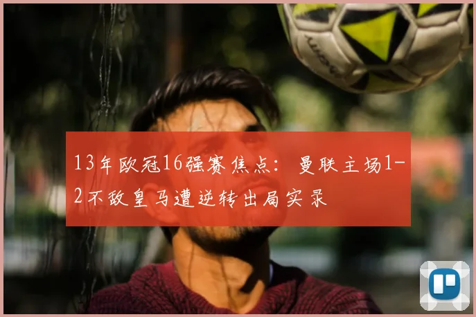 13年欧冠16强赛焦点:曼联主场1-2不敌皇马遭逆转出局实录