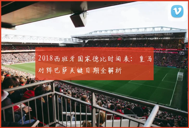 2018西班牙国家德比时间表：皇马对阵巴萨关键日期全解析