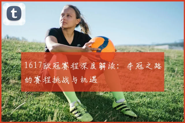 1617欧冠赛程深度解读：夺冠之路的赛程挑战与机遇