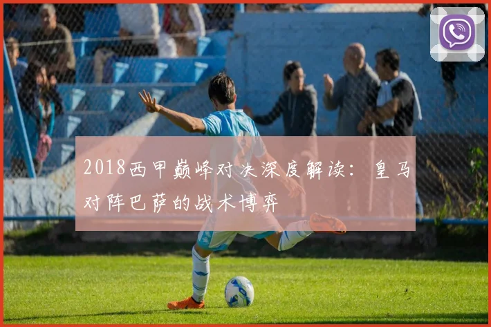 2018西甲巅峰对决深度解读：皇马对阵巴萨的战术博弈