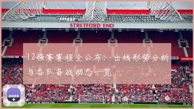 12强赛赛程全公布：出线形势分析与各队备战动态一览