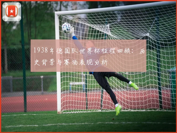 1938年德国队世界杯征程回顾：历史背景与赛场表现分析